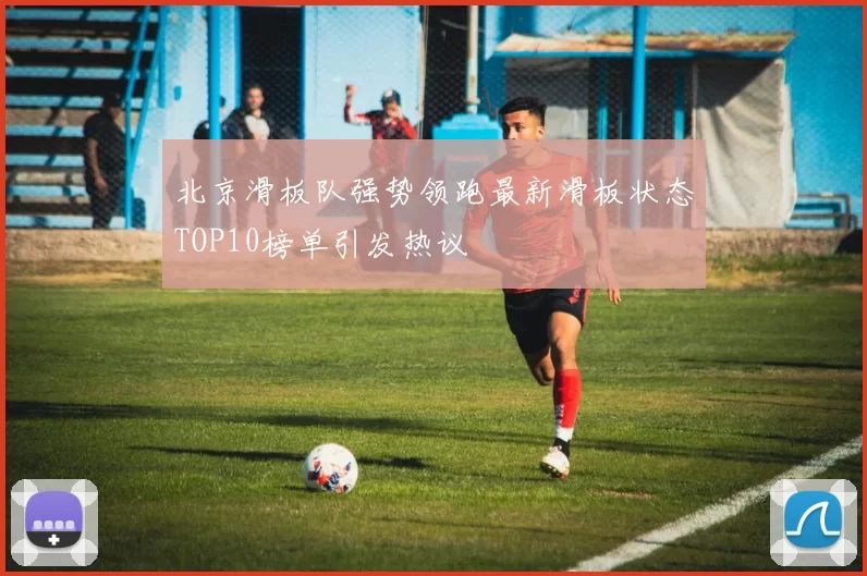 北京滑板队强势领跑最新滑板状态TOP10榜单引发热议