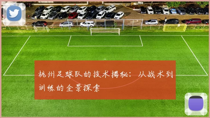 杭州足球队的技术揭秘：从战术到训练的全景探索