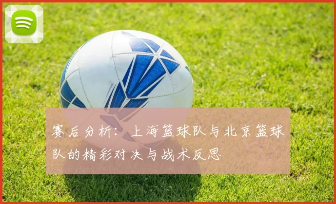 赛后分析：上海篮球队与北京篮球队的精彩对决与战术反思