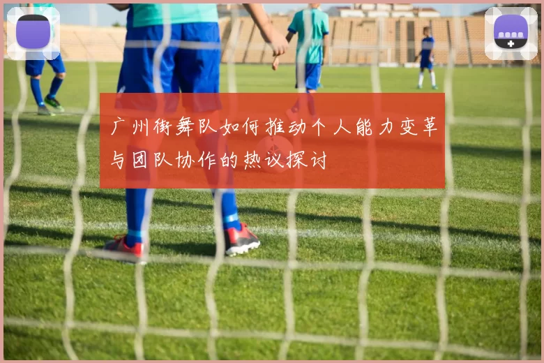 广州街舞队如何推动个人能力变革与团队协作的热议探讨