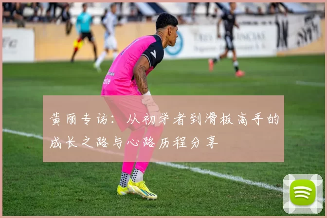 黄丽专访：从初学者到滑板高手的成长之路与心路历程分享