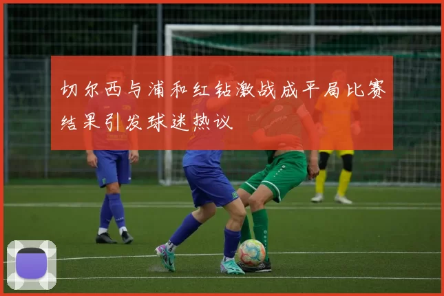 切尔西与浦和红钻激战成平局比赛结果引发球迷热议