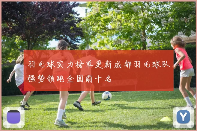 羽毛球实力榜单更新成都羽毛球队强势领跑全国前十名