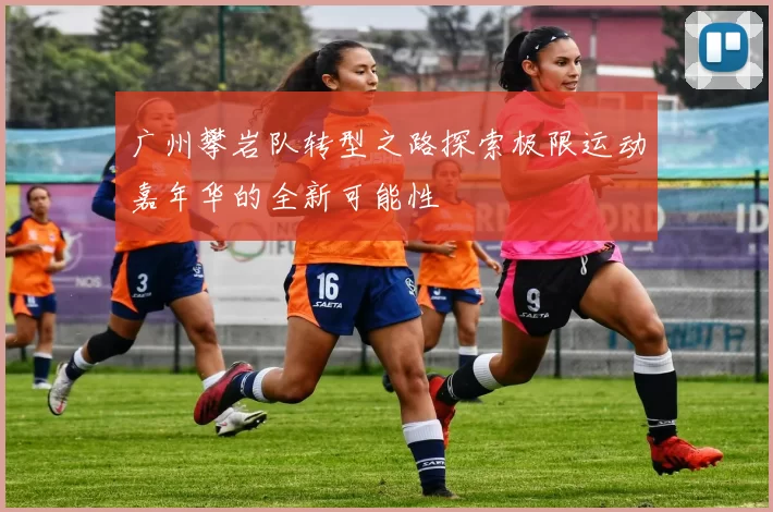 广州攀岩队转型之路探索极限运动嘉年华的全新可能性