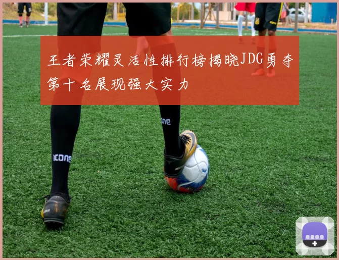 王者荣耀灵活性排行榜揭晓JDG勇夺第十名展现强大实力