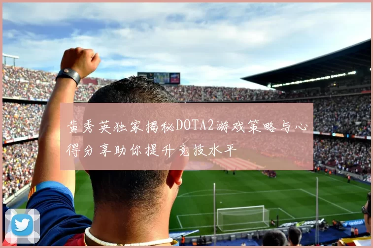 黄秀英独家揭秘DOTA2游戏策略与心得分享助你提升竞技水平
