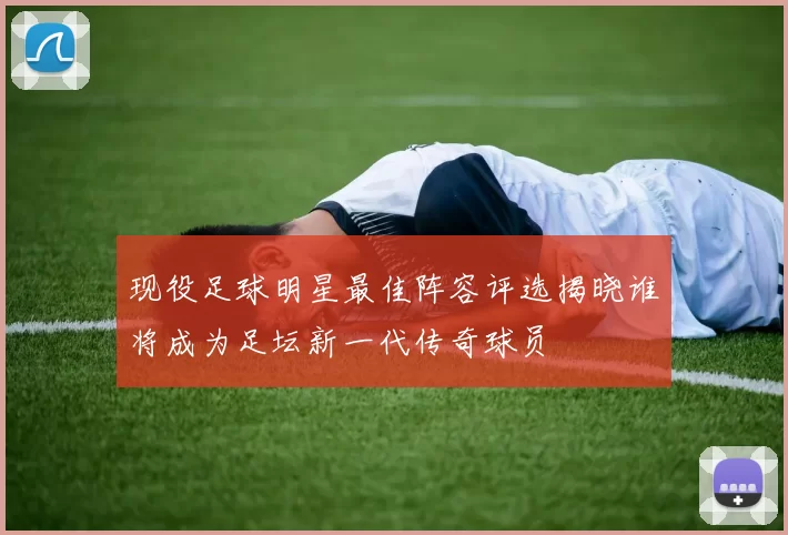 现役足球明星最佳阵容评选揭晓谁将成为足坛新一代传奇球员