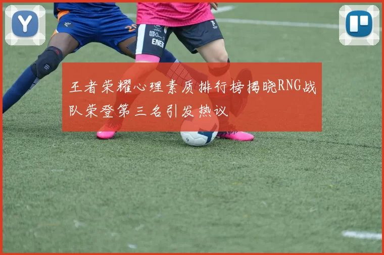 王者荣耀心理素质排行榜揭晓RNG战队荣登第三名引发热议