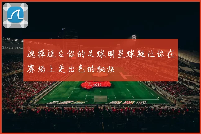 选择适合你的足球明星球鞋让你在赛场上更出色的秘诀