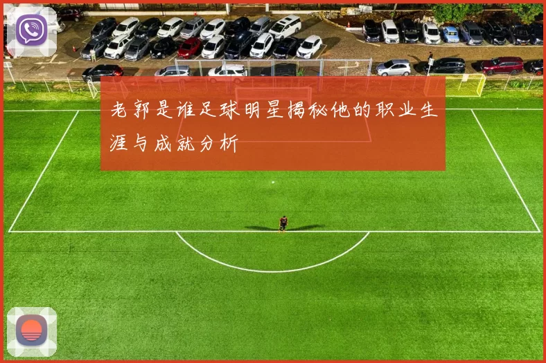 老郭是谁足球明星揭秘他的职业生涯与成就分析
