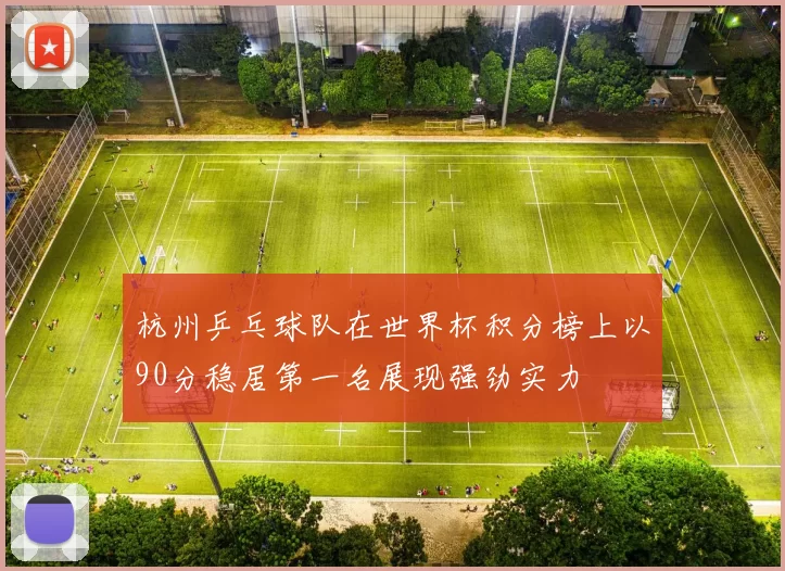 杭州乒乓球队在世界杯积分榜上以90分稳居第一名展现强劲实力