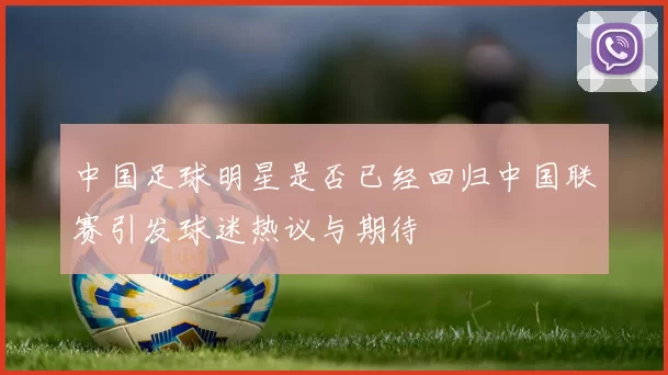 中国足球明星是否已经回归中国联赛引发球迷热议与期待