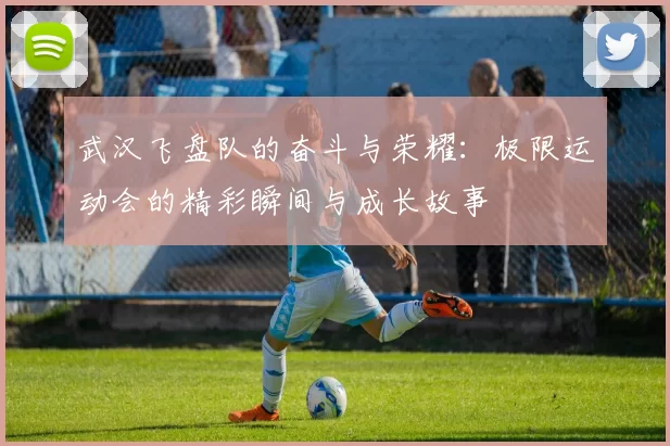 武汉飞盘队的奋斗与荣耀：极限运动会的精彩瞬间与成长故事