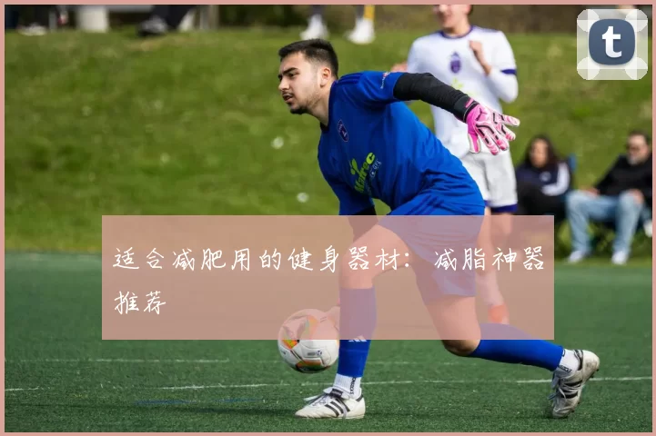 适合减肥用的健身器材:减脂神器推荐