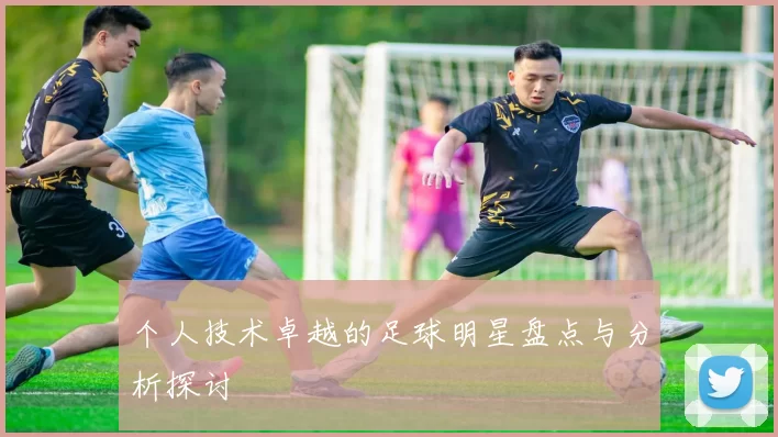 个人技术卓越的足球明星盘点与分析探讨