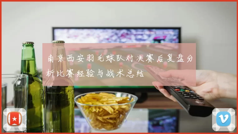 南京西安羽毛球队对决赛后复盘分析比赛经验与战术总结