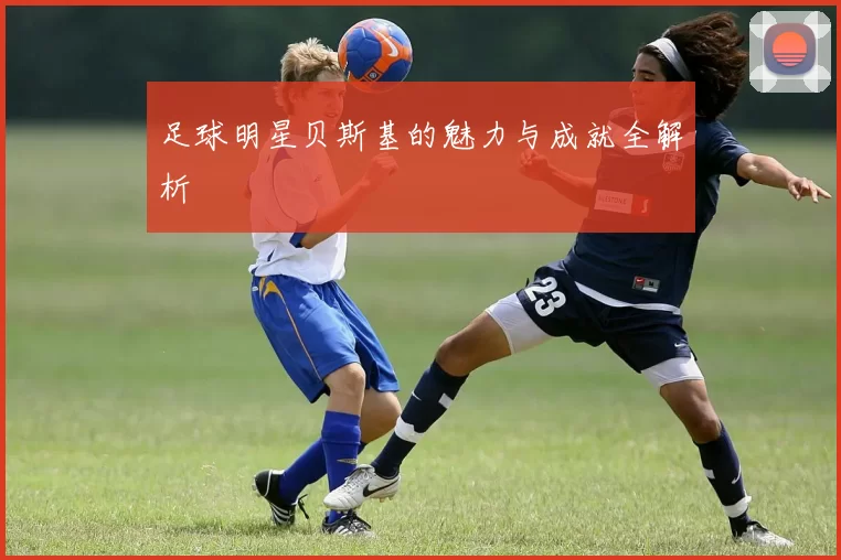 足球明星贝斯基的魅力与成就全解析