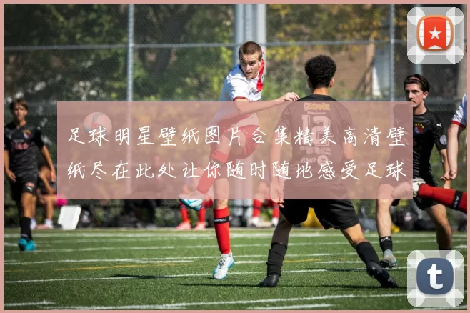 足球明星壁纸图片合集精美高清壁纸尽在此处让你随时随地感受足球魅力