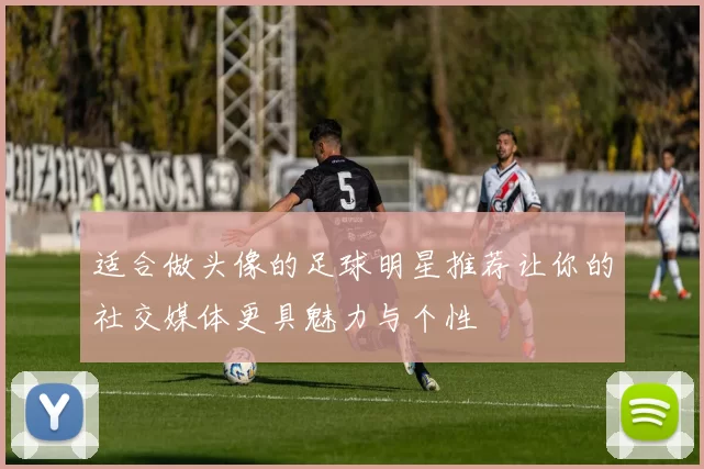 适合做头像的足球明星推荐让你的社交媒体更具魅力与个性
