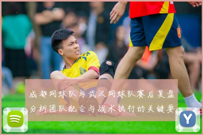 成都网球队与武汉网球队赛后复盘分析团队配合与战术执行的关键要素