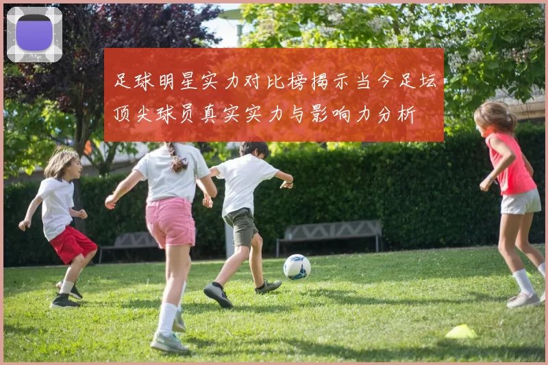 足球明星实力对比榜揭示当今足坛顶尖球员真实实力与影响力分析
