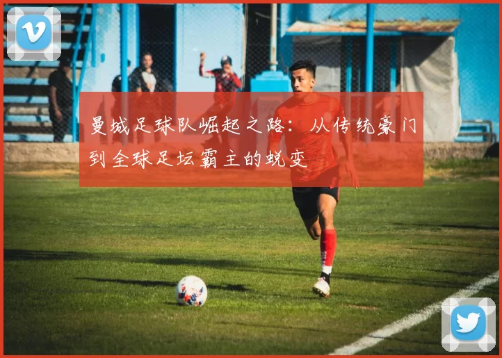 曼城足球队崛起之路：从传统豪门到全球足坛霸主的蜕变
