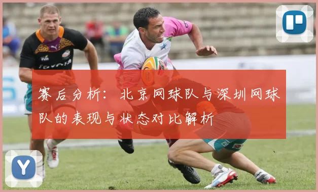 赛后分析：北京网球队与深圳网球队的表现与状态对比解析