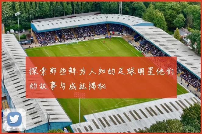 探索那些鲜为人知的足球明星他们的故事与成就揭秘