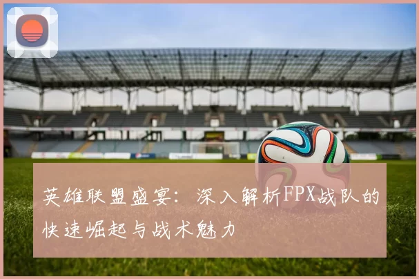英雄联盟盛宴：深入解析FPX战队的快速崛起与战术魅力