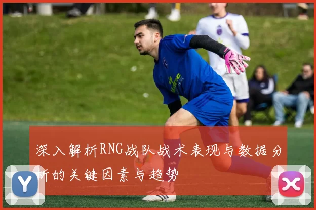 深入解析RNG战队战术表现与数据分析的关键因素与趋势
