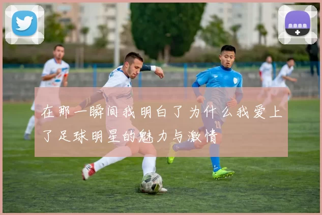 在那一瞬间我明白了为什么我爱上了足球明星的魅力与激情