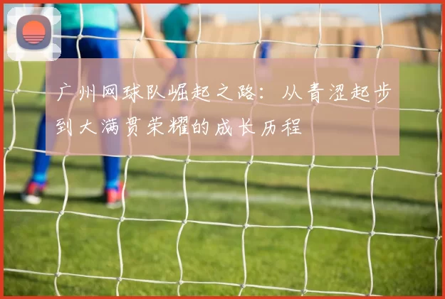 广州网球队崛起之路：从青涩起步到大满贯荣耀的成长历程