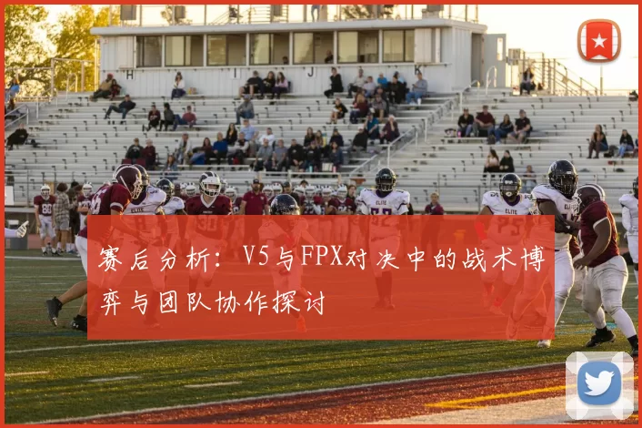 赛后分析:V5与FPX对决中的战术博弈与团队协作探讨