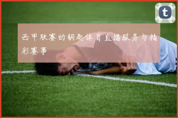 西甲联赛的钥匙体育直播服务与精彩赛事
