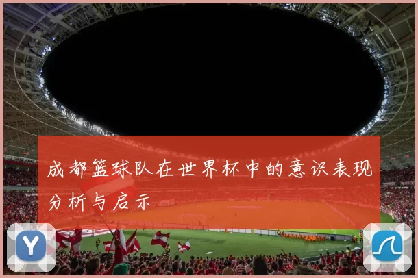 成都篮球队在世界杯中的意识表现分析与启示