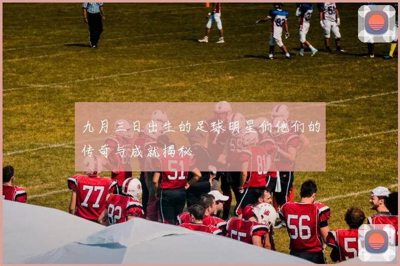 九月三日出生的足球明星们他们的传奇与成就揭秘