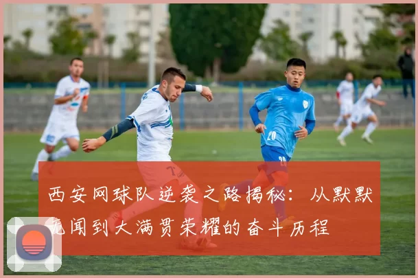 西安网球队逆袭之路揭秘:从默默无闻到大满贯荣耀的奋斗历程