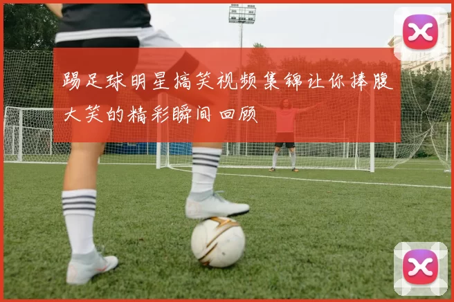 踢足球明星搞笑视频集锦让你捧腹大笑的精彩瞬间回顾