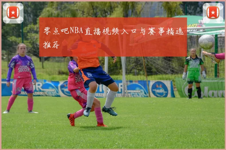 零点吧NBA直播视频入口与赛事精选推荐