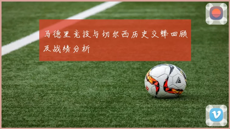 马德里竞技与切尔西历史交锋回顾及战绩分析