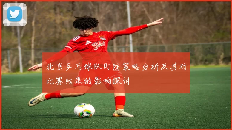 北京乒乓球队盯防策略分析及其对比赛结果的影响探讨