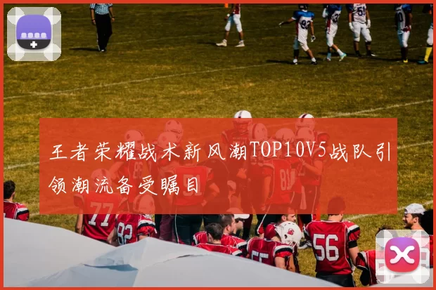 王者荣耀战术新风潮TOP10V5战队引领潮流备受瞩目