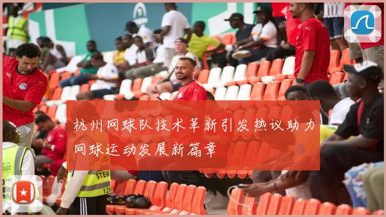 杭州网球队技术革新引发热议助力网球运动发展新篇章
