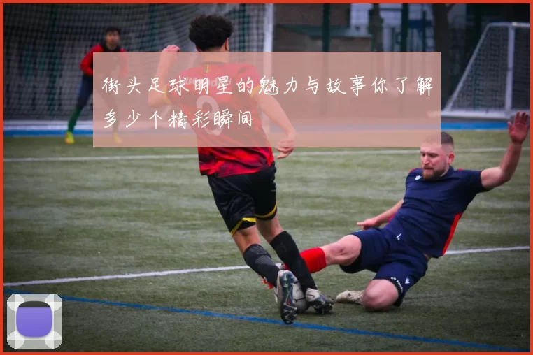 街头足球明星的魅力与故事你了解多少个精彩瞬间