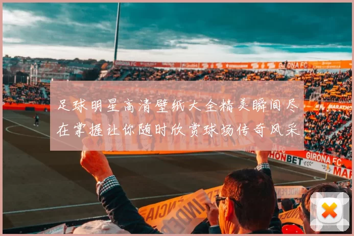 足球明星高清壁纸大全精美瞬间尽在掌握让你随时欣赏球场传奇风采