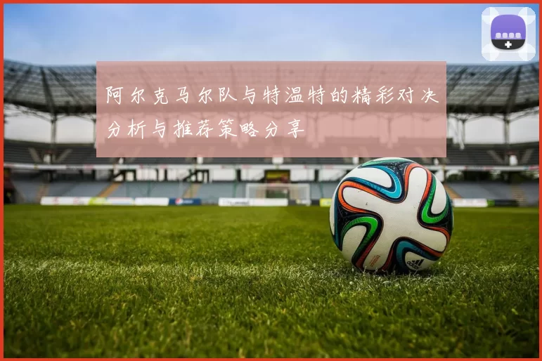 阿尔克马尔队与特温特的精彩对决分析与推荐策略分享