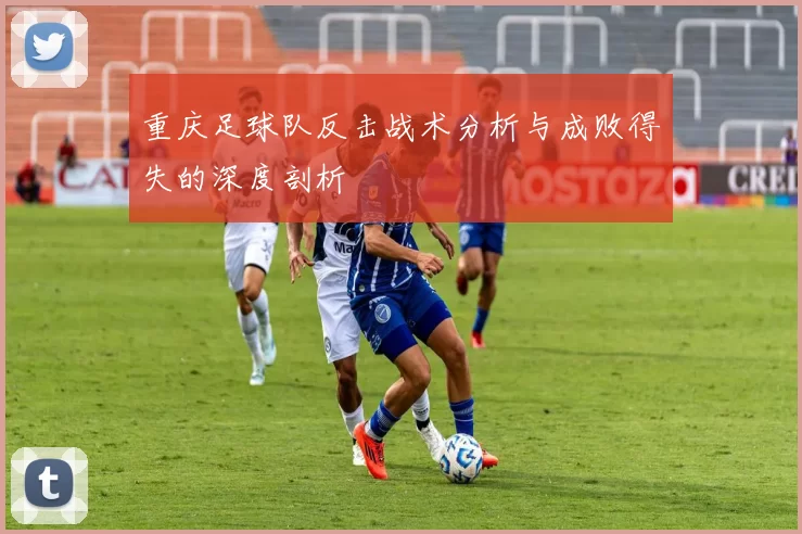 重庆足球队反击战术分析与成败得失的深度剖析