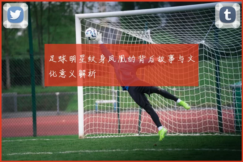足球明星纹身凤凰的背后故事与文化意义解析