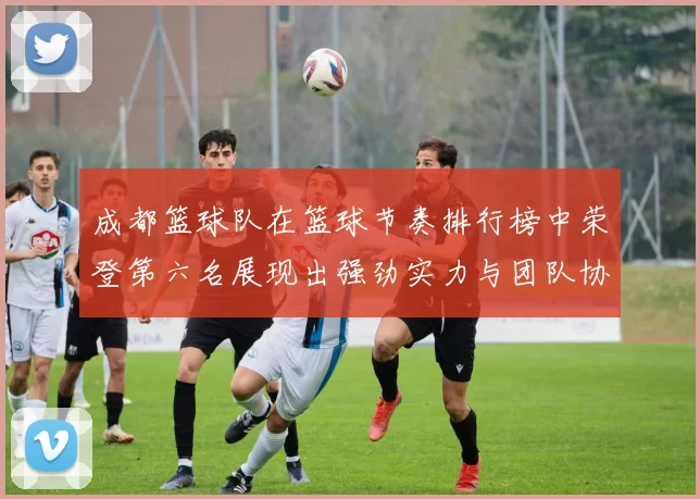 成都篮球队在篮球节奏排行榜中荣登第六名展现出强劲实力与团队协作