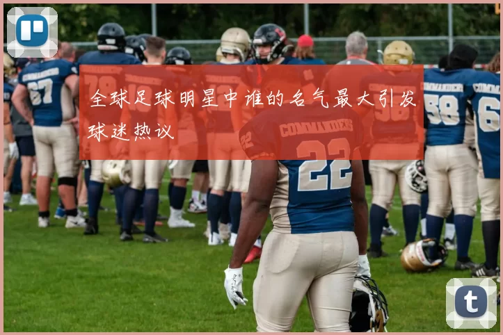 全球足球明星中谁的名气最大引发球迷热议